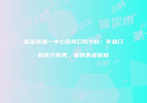 保定市第一中心医院口腔2科：专业口腔医疗服务，赢得患者信赖