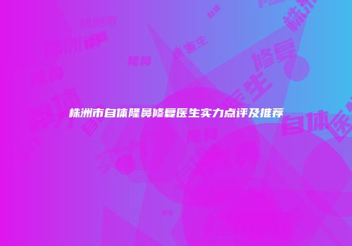 株洲市自体隆鼻修复医生实力点评及推荐