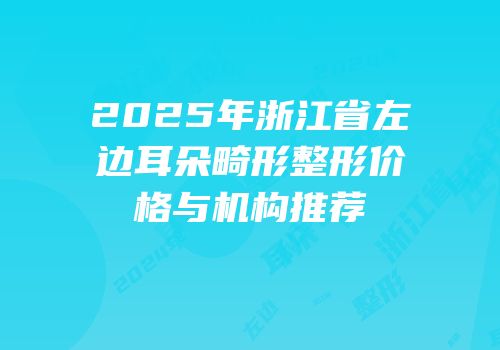 2025年浙江省左边耳朵畸形整形价格与机构推荐