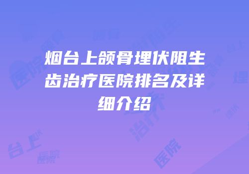 烟台上颌骨埋伏阻生齿治疗医院排名及详细介绍