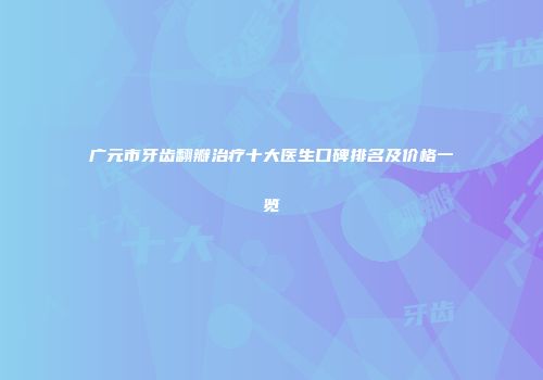 广元市牙齿翻瓣治疗十大医生口碑排名及价格一览