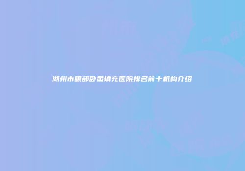 湖州市眼部卧蚕填充医院排名前十机构介绍