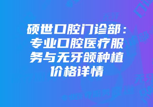 硕世口腔门诊部：专业口腔医疗服务与无牙颌种植价格详情