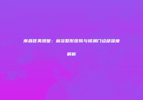 南昌医美翘楚：丽莎整形医院与锐澜门诊部深度解析