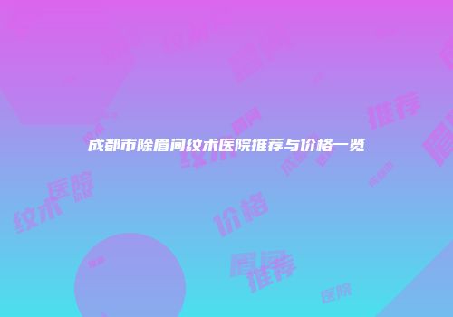 成都市除眉间纹术医院推荐与价格一览