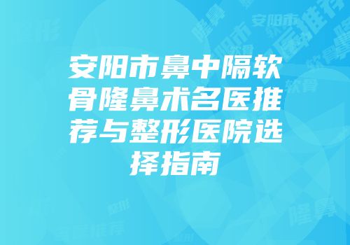安阳市鼻中隔软骨隆鼻术名医推荐与整形医院选择指南