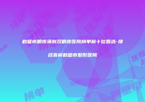 鹤壁市眼皮薄割双眼皮医院榜单前十位甄选-排名靠前鹤壁市整形医院