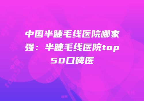 中国半睫毛线医院哪家强：半睫毛线医院top50口碑医