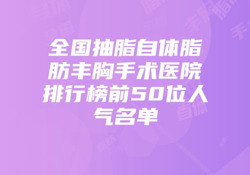 全国抽脂自体脂肪丰胸手术医院排行榜前50位人气名单