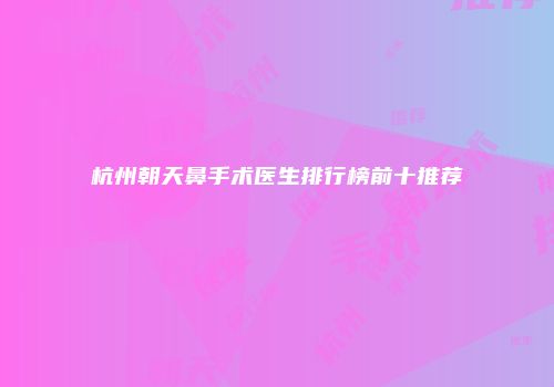 杭州朝天鼻手术医生排行榜前十推荐