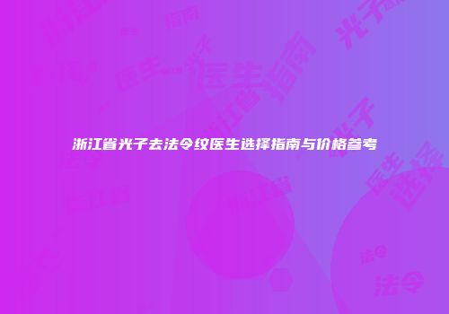 浙江省光子去法令纹医生选择指南与价格参考