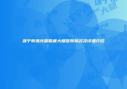 遂宁市激光吸脂瘦大腿医院排名及详细介绍