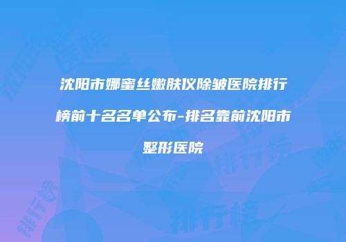 沈阳市娜蜜丝嫩肤仪除皱医院排行榜前十名名单公布-排名靠前沈阳市整形医院