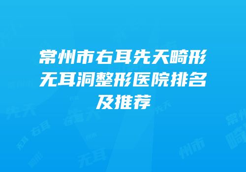 常州市右耳先天畸形无耳洞整形医院排名及推荐