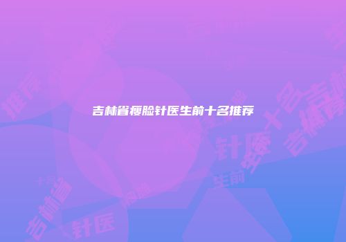 吉林省瘦脸针医生前十名推荐