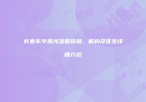 长春东华激光溶脂价格、机构及医生详细介绍