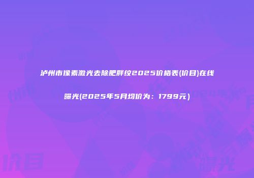 泸州市像素激光去除肥胖纹2025价格表(价目)在线曝光(2025年5月均价为：1799元）