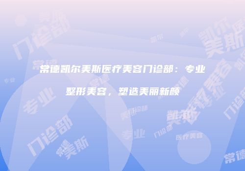 常德凯尔美斯医疗美容门诊部：专业整形美容，塑造美丽新颜