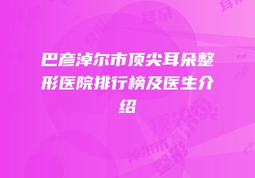 巴彦淖尔市顶尖耳朵整形医院排行榜及医生介绍
