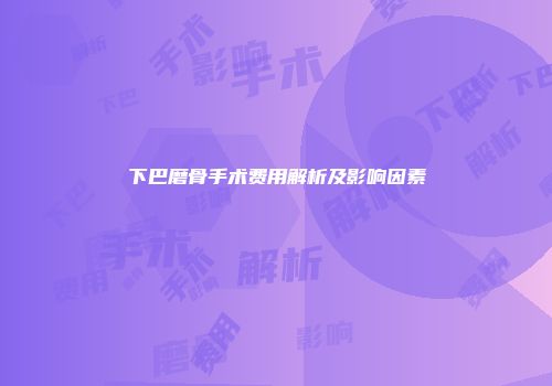 下巴磨骨手术费用解析及影响因素