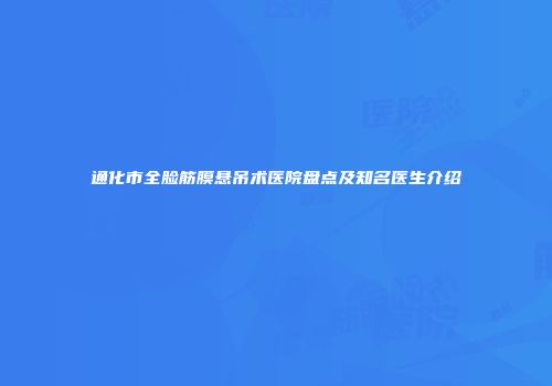 通化市全脸筋膜悬吊术医院盘点及知名医生介绍