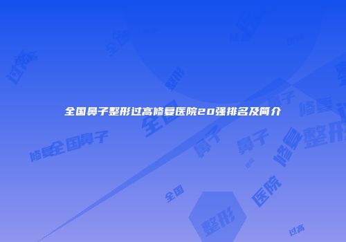 全国鼻子整形过高修复医院20强排名及简介