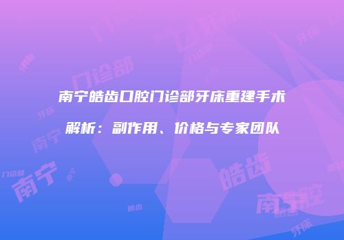 南宁皓齿口腔门诊部牙床重建手术解析：副作用、价格与专家团队
