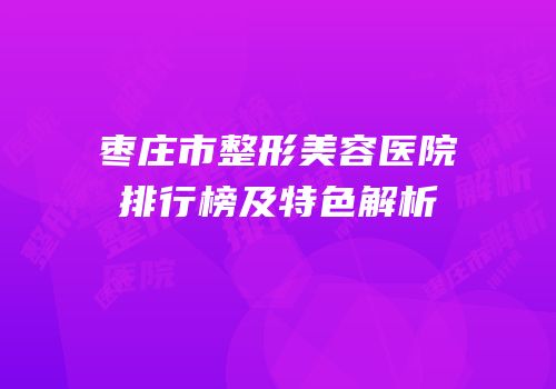 枣庄市整形美容医院排行榜及特色解析