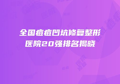 全国痘痘凹坑修复整形医院20强排名揭晓