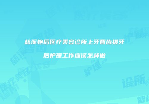 慈溪艳后医疗美容诊所上牙智齿拔牙后护理工作应该怎样做
