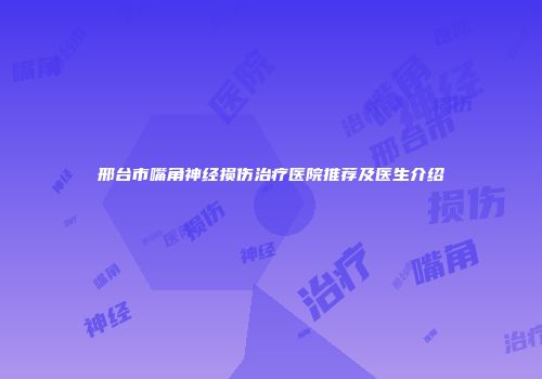 邢台市嘴角神经损伤治疗医院推荐及医生介绍