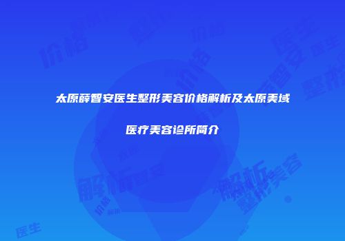 太原薛智安医生整形美容价格解析及太原美域医疗美容诊所简介