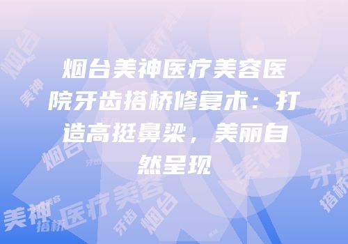 烟台美神医疗美容医院牙齿搭桥修复术：打造高挺鼻梁，美丽自然呈现