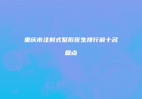 重庆市注射式整形医生排行前十名盘点