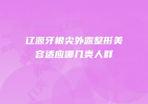 辽源牙根尖外露整形美容适应哪几类人群