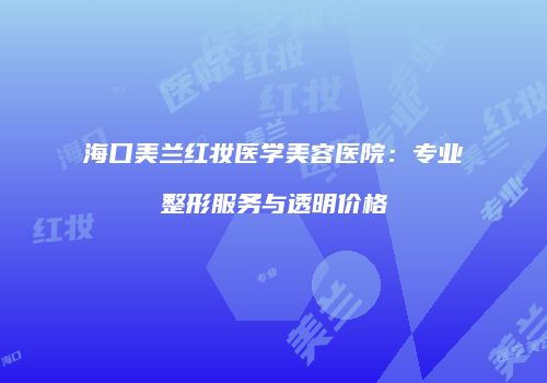 海口美兰红妆医学美容医院：专业整形服务与透明价格