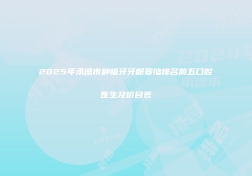 2025年承德市种植牙牙龈萎缩排名前五口腔医生及价目表
