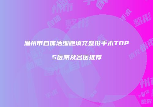 温州市自体活细胞填充整形手术TOP5医院及名医推荐