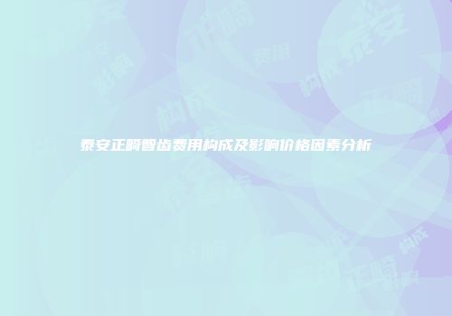 泰安正畸智齿费用构成及影响价格因素分析