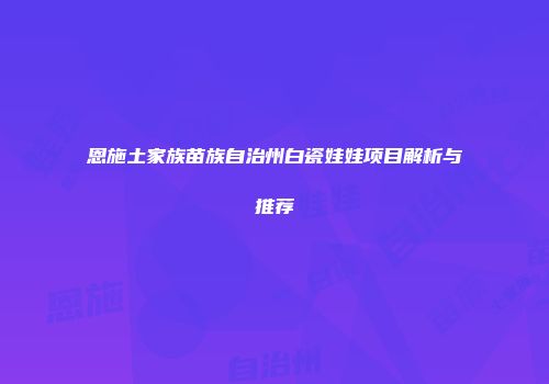 恩施土家族苗族自治州白瓷娃娃项目解析与推荐