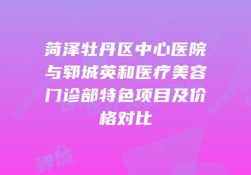 菏泽牡丹区中心医院与郓城英和医疗美容门诊部特色项目及价格对比
