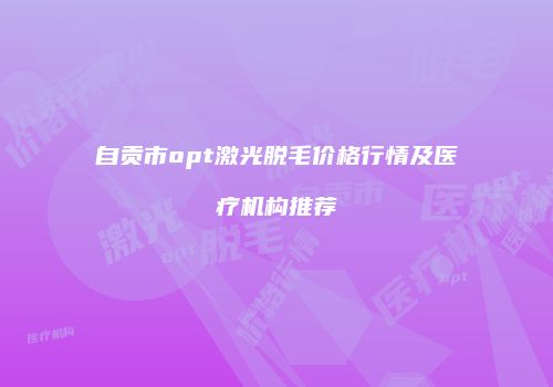 自贡市opt激光脱毛价格行情及医疗机构推荐