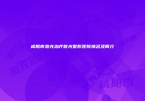 咸阳市激光治疗散光整形医院排名及简介