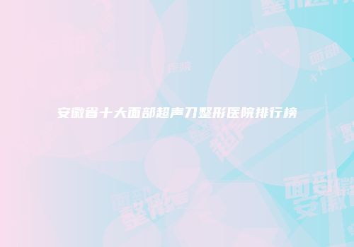安徽省十大面部超声刀整形医院排行榜