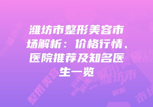 潍坊市整形美容市场解析：价格行情、医院推荐及知名医生一览