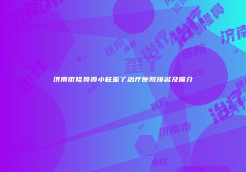 济南市隆鼻鼻小柱歪了治疗医院排名及简介
