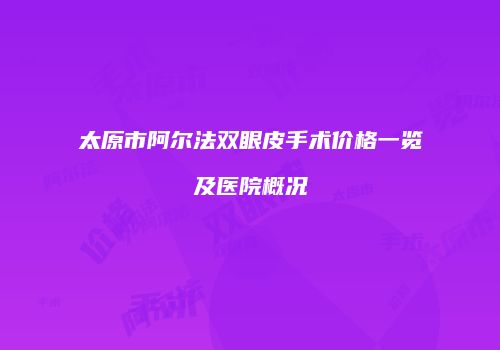 太原市阿尔法双眼皮手术价格一览及医院概况