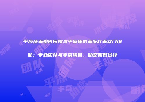 平凉康美整形医院与平凉康尔美医疗美容门诊部：专业团队与丰富项目，助您明智选择