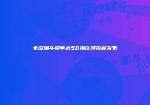 全国漏斗胸手术50强医院排名发布