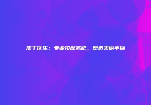 沈干医生：专业按摩减肥，塑造美丽手臂